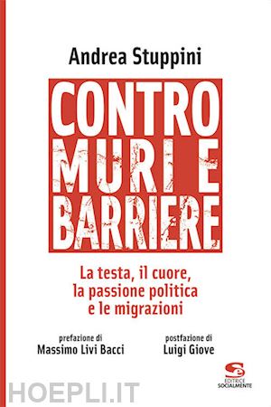 stuppini andrea - contro muri e barriere. la testa, il cuore, la passione politica e le migrazioni