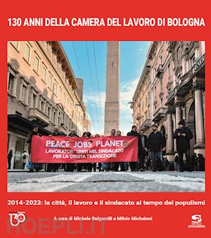 bulgarelli m.(curatore); micheloni m.(curatore) - 130 anni della camera del lavoro di bologna. 2014-2023: la città, il lavoro e il sindacato al tempo dei populismi. ediz. illustrata