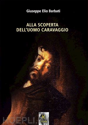 barbati giuseppe elio - alla scoperta dell'uomo caravaggio