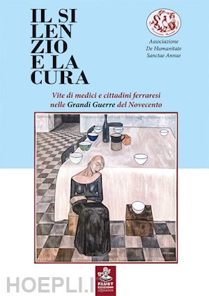 associazione de humanitate sanctae annae (curatore) - silenzio e la cura. vite di medici e cittadini ferraresi nelle grandi guerre del