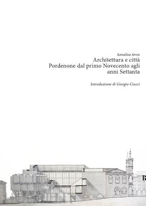 avon annalisa - architettura e città. pordenone dal primo novecento agli anni settanta