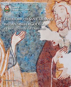 fossaluzza giorgio; maset susanna - l'oratorio di sant'urbano in pianzano di godega e i suoi affreschi del duecento. ediz. illustrata