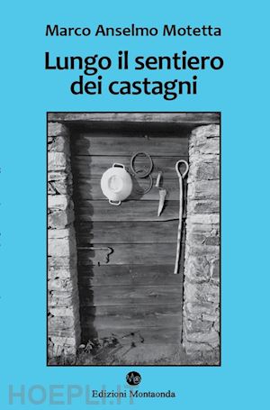 motetta marco anselmo - lungo il sentiero dei castagni - una storia di api, vacche e montanari