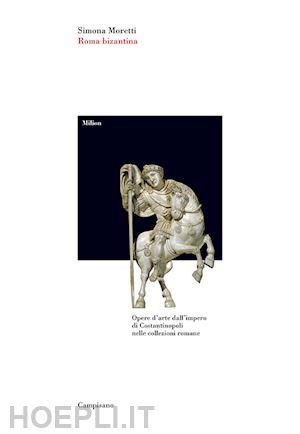 moretti simona - roma bizantina. opere d'arte dall'impero di costantinopoli nelle collezioni roma