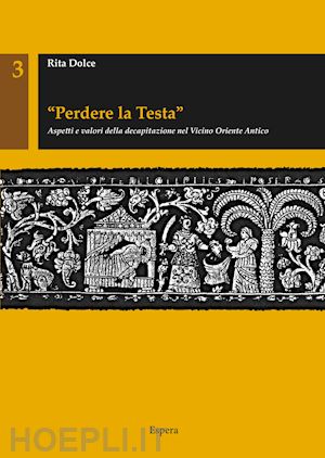 dolce rita - «perdere la testa». aspetti e valori della decapitazione nel vicino oriente antico