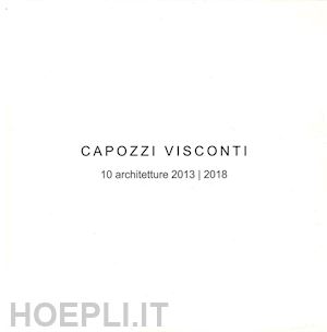 capozzi renato; visconti federica - capozzi visconti. 10 architetture 2013-2018. ediz. illustrata