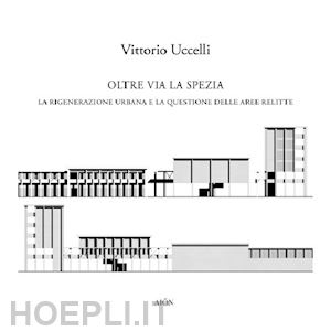 uccelli vittorio - oltre via la spezia. la rigenerazione urbana e la questione delle aree relitte