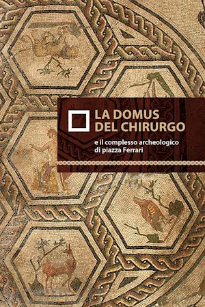 balena ilaria; sassi marco - la domus del chirurgo e il complesso archeologico di piazza ferrari