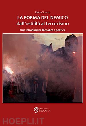 scarso elena - la forma del nemico. dall'ostilità al terrorismo. una introduzione filosofica e politica