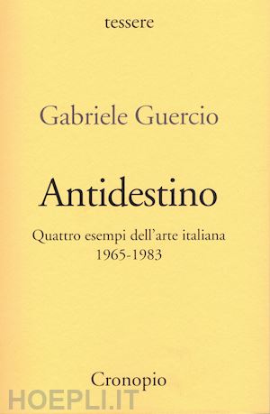 guercio gabriele - antidestino. quattro esempi dell'arte italiana 1965-1983