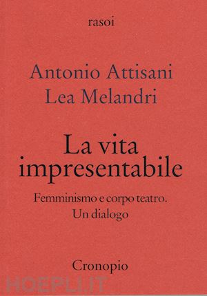 attisani antonio; melandri lea - la vita impresentabile. femminismo e corpo teatro. un dialogo