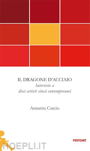 curcio annarita - il dragone d'acciaio . interviste a dieci artisti cinesi contemporanei