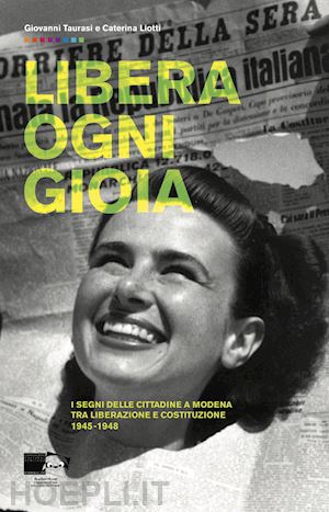 taurasi giovanni; liotti caterina - libera ogni gioia. i segni delle cittadine a modena tra liberazione e costituzione 1945-1948