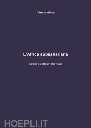 aiosa alberto - l'africa subsahariana. la terra e la storia in otto viaggi