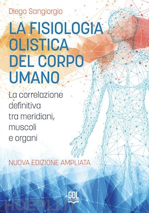 sangiorgio diego - la fisiologia olistica del corpo umano. la correlazione definitiva tra meridiani, muscoli e organi. nuova ediz.