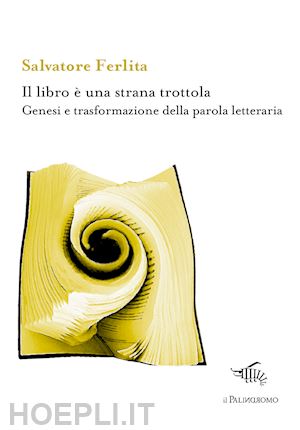 ferlita salvatore - il libro è una strana trottola. genesi e trasformazione della parola letteraria