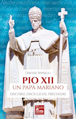 spinelli davide - pio xii un papa mariano. discorsi, encicliche, preghiere