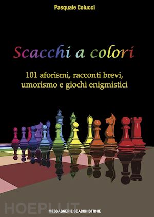 colucci pasquale - scacchi a colori. 101 aforismi, racconti brevi, umorismo e giochi enigmistici