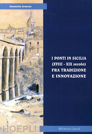 armetta antonella - i ponti in sicilia (xviii-xix secolo) fra tradizione e innovazione. le sperimentazioni sul simeto al passo di primosole