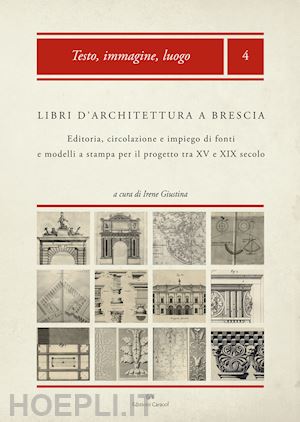 giustina i. (curatore) - libri d'architettura a brescia. editoria, circolazione e impiego di fonti e mode