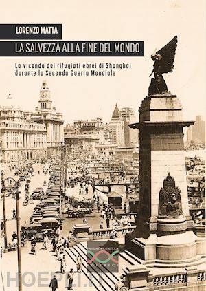 matta lorenzo - la salvezza alla fine del mondo. la vicenda dei rifugiati ebrei di shanghai durante la seconda guerra mondiale