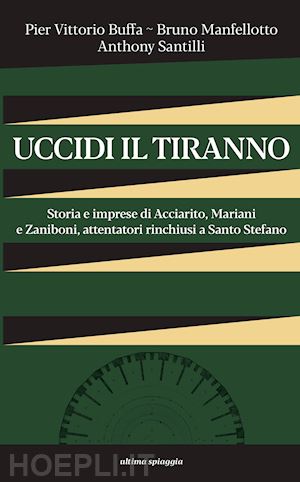 buffa pier vittorio; manfellotto bruno; santilli anthony - uccidi il tiranno. storia e imprese di acciarito, mariani e zaniboni, attentatori rinchiusi a santo stefano