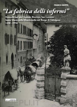 gioppi franco - «la fabrica delli infermi». noterelle sul pio ospitale ricovero san lorenzo santa maria della misericordia nel borgo di valsugana 1438-1956