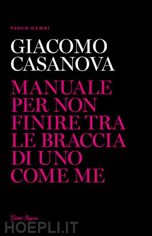 gambi paolo - giacomo casanova. manuale per non finire tra le braccia di uno come me