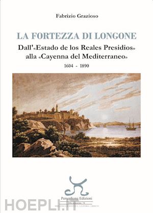 grazioso fabrizio - fortezza di longone. dall'«estado de los reales presidios» alla «cayenna del med