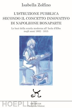 zolfino isabella - l'istruzione pubblica secondo il concetto innovativo di napoleone bonaparte. le basi della scuola moderna all'isola d'elba negli anni 1802 - 1815