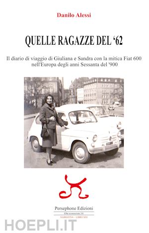 alessi danilo - quelle ragazze del '62. il diario di viaggio di giuliana e sandra con la mitica fiat 600 nell'europa degli anni sessanta del '900. ediz. illustrata