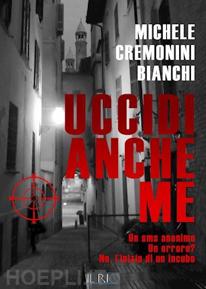 cremonini bianchi michele - uccidi anche me. un sms anonimo. un errore? no, l'inizio di un incubo