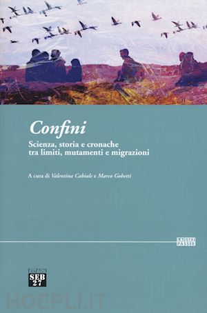 cabiale valentina, gobetti marco (curatore) - confini - scienza, storia e cronache tra limiti, mutamenti e migrazioni