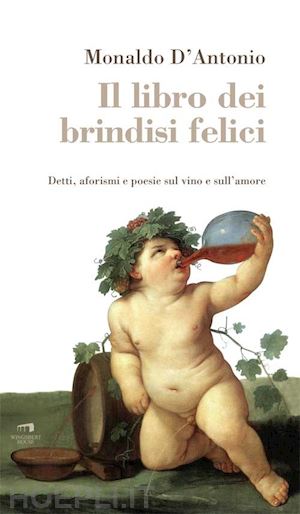 d'antonio monaldo - il libro dei brindisi felici. detti, aforismi e poesie sul vino e sull'amore