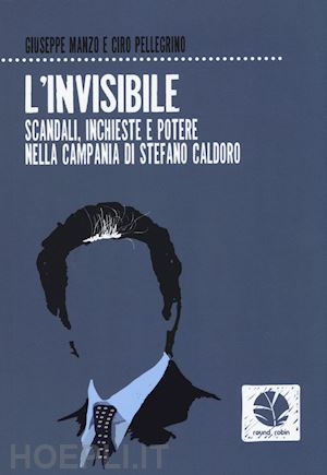 manzo giuseppe; pellegrino ciro - l'invisibile. scandali, inchieste e potere nella campania di stefano caldoro