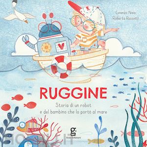 naia lorenzo - ruggine. storia di un robot e del bambino che lo porto' al mare