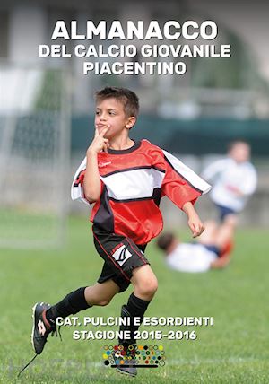  - almanacco del calcio giovanile piacentino. cat. pulcini e esordienti stagione 2015-2016