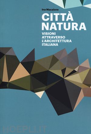 macaione ina - citta' natura. visioni attraverso l'architettura italiana. ediz. illustrata