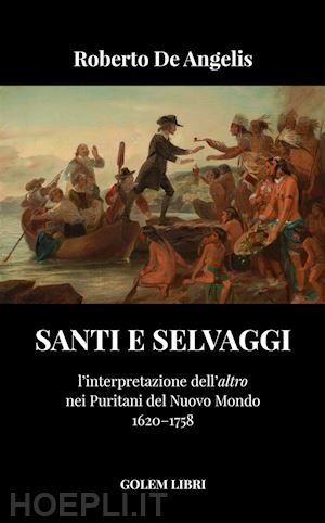 de angelis roberto - santi e selvaggi. l'interpretazione dell'«altro» nei puritani del nuovo mondo