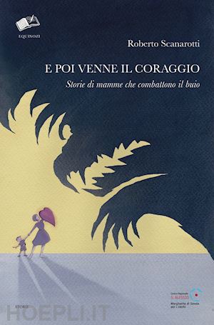 scanarotti roberto - e poi venne il coraggio. storie di mamme che combattono il buio