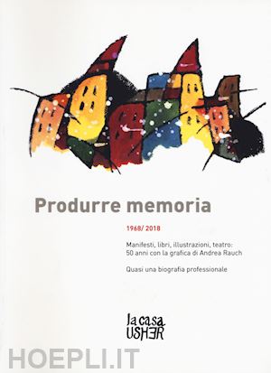 rauch andrea - produrre memoria. 1968/2018. manifesti, libri, illustrazioni, teatro: 50 anni con la grafica di andrea rauch. ediz. illustrata