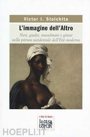 stoichita victor i. - l'immagine dell'altro . neri, giudei, musulmani e gitani nella pittura