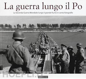  - la guerra lungo il po. la seconda guerra mondiale lungo il grande fiume in cento fotografie