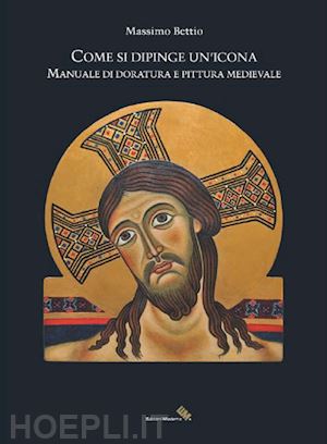 bettio massimo - come si dipinge un'icona. manuale di doratura e pittura medievale'