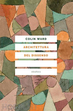 ward colin; borella g. (curatore) - architettura del dissenso