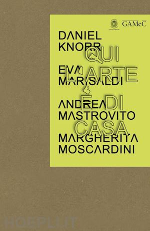  - qui l'arte è di casa. daniel knorr, eva marisaldi, andrea mastrovito,margherita moscardini