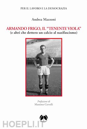 mazzoni andrea - armando frigo, il «tenente viola» (e altri che dettero un calcio al nazifascismo)