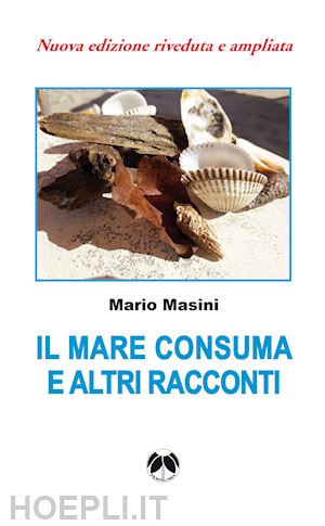 masini mario - il mare consuma e altri racconti. nuova ediz.