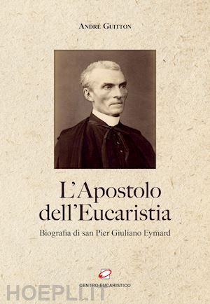 guitton andre'; salvi f. (curatore); maccali g. (curatore); barbiero m. (curatore) - l'apostolo dell'eucaristia. biografia di san pier giuliano eymard