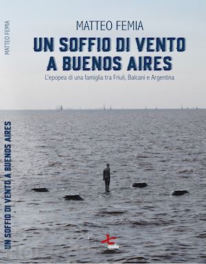 femia matteo - un soffio di vento a buenos aires. l'epopea di una famiglia tra friuli, balcani e argentina. nuova ediz.